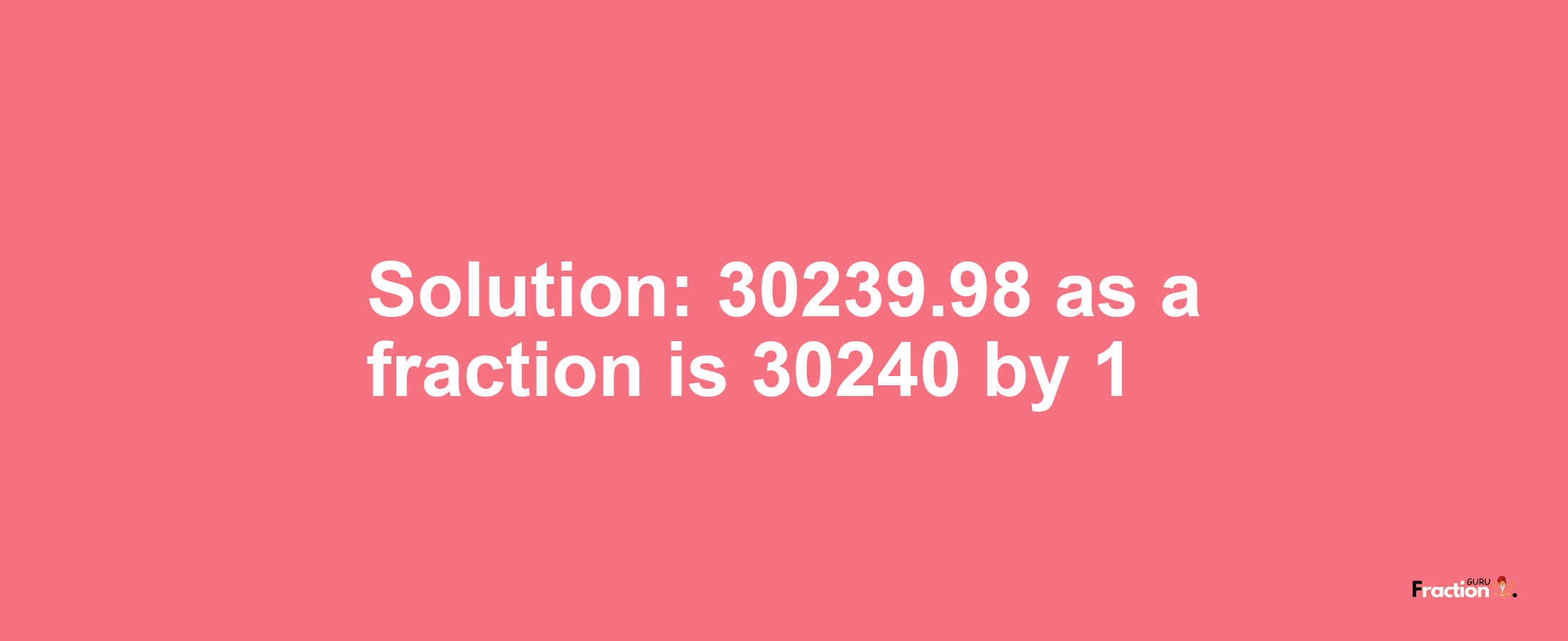 Solution:30239.98 as a fraction is 30240/1